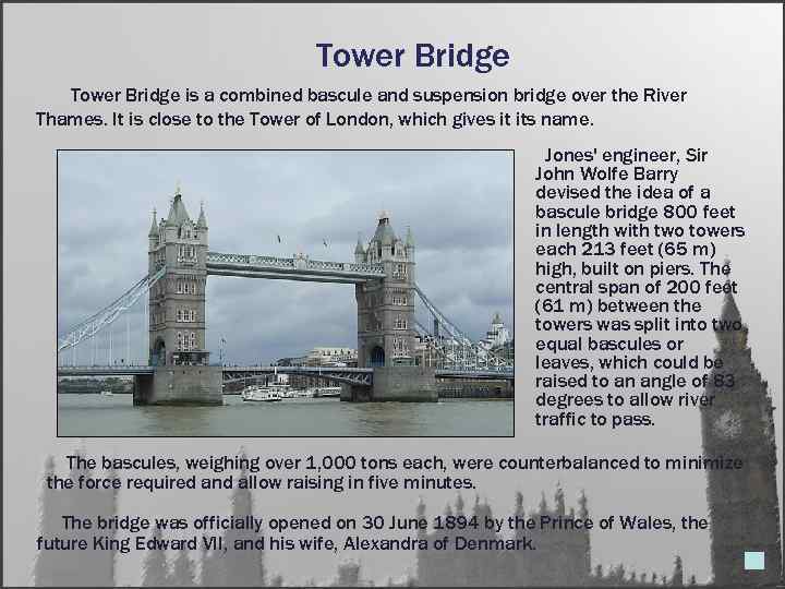 Tower Bridge is a combined bascule and suspension bridge over the River Thames. It