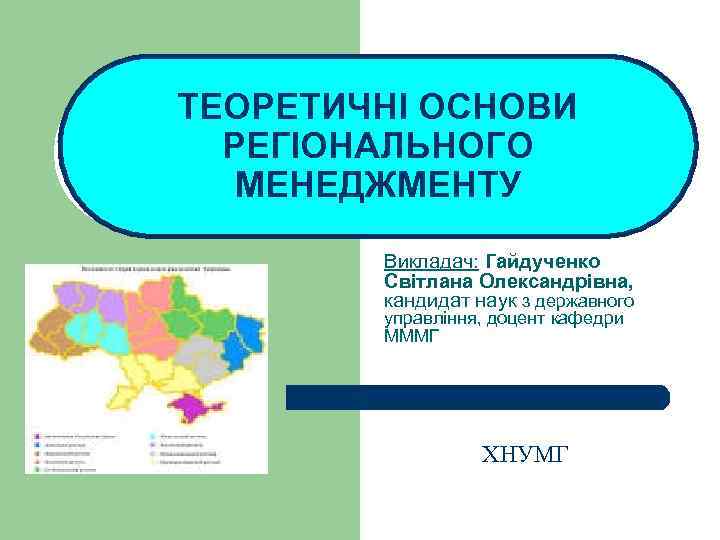 ТЕОРЕТИЧНІ ОСНОВИ РЕГІОНАЛЬНОГО МЕНЕДЖМЕНТУ Викладач: Гайдученко Світлана Олександрівна, кандидат наук з державного управління, доцент