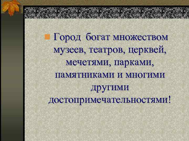 n Город богат множеством музеев, театров, церквей, мечетями, парками, памятниками и многими другими достопримечательностями!