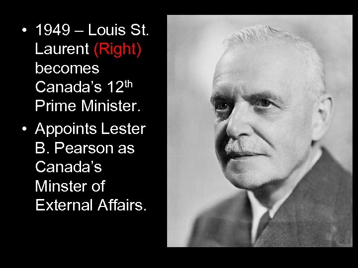  • 1949 – Louis St. Laurent (Right) becomes Canada’s 12 th Prime Minister.