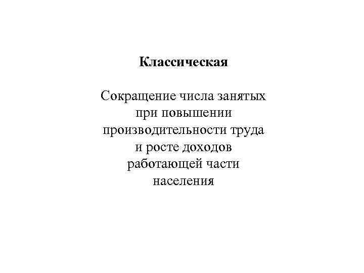 Классическая Сокращение числа занятых при повышении производительности труда и росте доходов работающей части населения