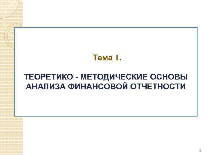 Тема 1. ТЕОРЕТИКО - МЕТОДИЧЕСКИЕ ОСНОВЫ АНАЛИЗА ФИНАНСОВОЙ ОТЧЕТНОСТИ 2 