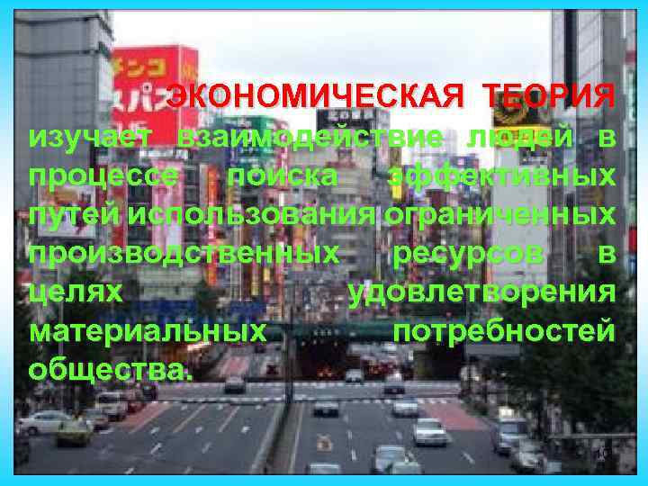 ЭКОНОМИЧЕСКАЯ ТЕОРИЯ изучает взаимодействие людей в процессе поиска эффективных путей использования ограниченных производственных ресурсов