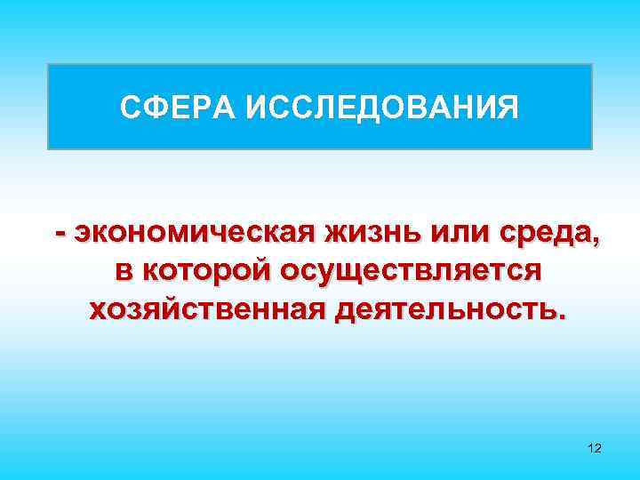 СФЕРА ИССЛЕДОВАНИЯ - экономическая жизнь или среда, в которой осуществляется хозяйственная деятельность. 12 