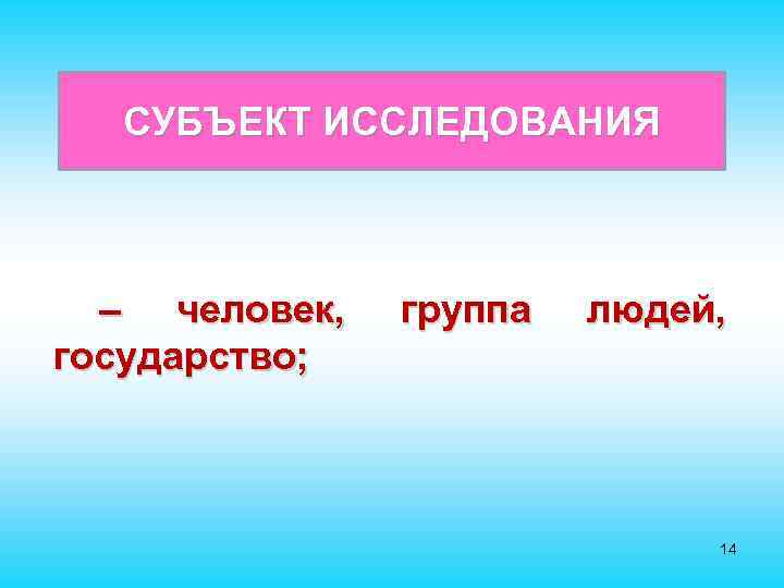 СУБЪЕКТ ИССЛЕДОВАНИЯ – человек, государство; группа людей, 14 