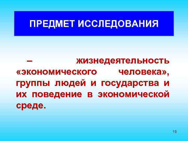 ПРЕДМЕТ ИССЛЕДОВАНИЯ – жизнедеятельность «экономического человека» , группы людей и государства и их поведение