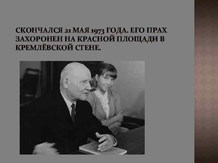 СКОНЧАЛСЯ 21 МАЯ 1973 ГОДА. ЕГО ПРАХ ЗАХОРОНЕН НА КРАСНОЙ ПЛОЩАДИ В КРЕМЛЁВСКОЙ СТЕНЕ.