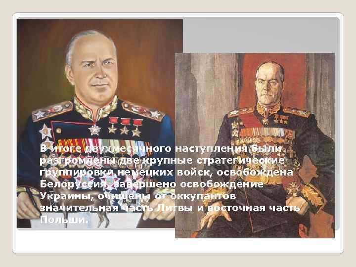 В итоге двухмесячного наступления были разгромлены две крупные стратегические группировки немецких войск, освобождена Белоруссия,