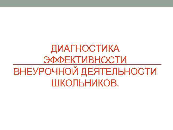 ДИАГНОСТИКА ЭФФЕКТИВНОСТИ ВНЕУРОЧНОЙ ДЕЯТЕЛЬНОСТИ ШКОЛЬНИКОВ. 
