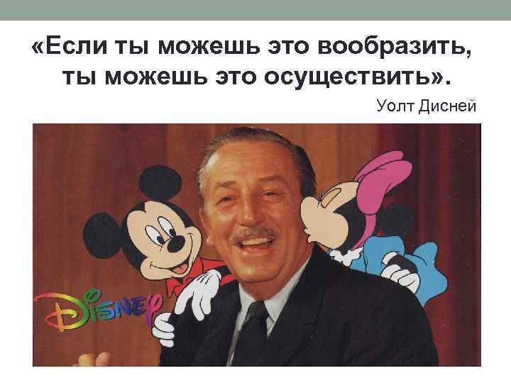  «Если ты можешь это вообразить, ты можешь это осуществить» . Уолт Дисней 
