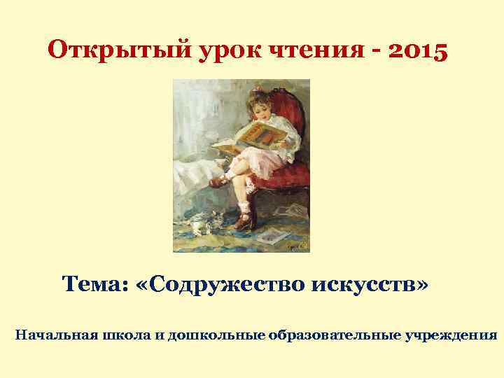 Открытый урок чтения - 2015 Тема: «Содружество искусств» Начальная школа и дошкольные образовательные учреждения