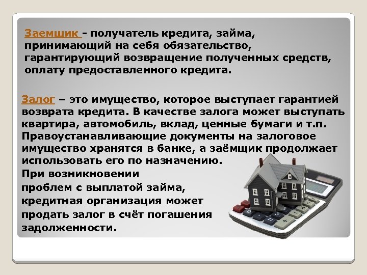 Заемщик - получатель кредита, займа, принимающий на себя обязательство, гарантирующий возвращение полученных средств, оплату