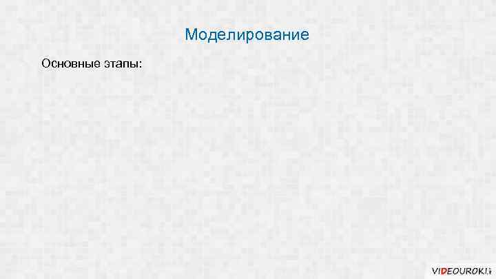 Моделирование Основные этапы: 