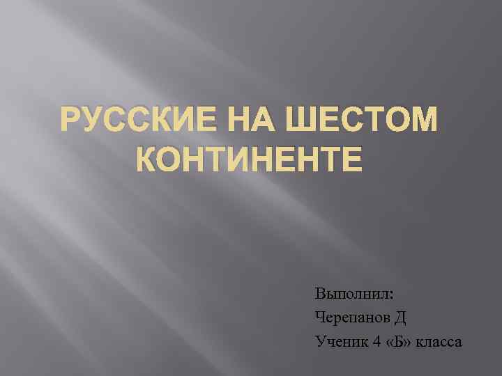 РУССКИЕ НА ШЕСТОМ КОНТИНЕНТЕ Выполнил: Черепанов Д Ученик 4 «Б» класса 