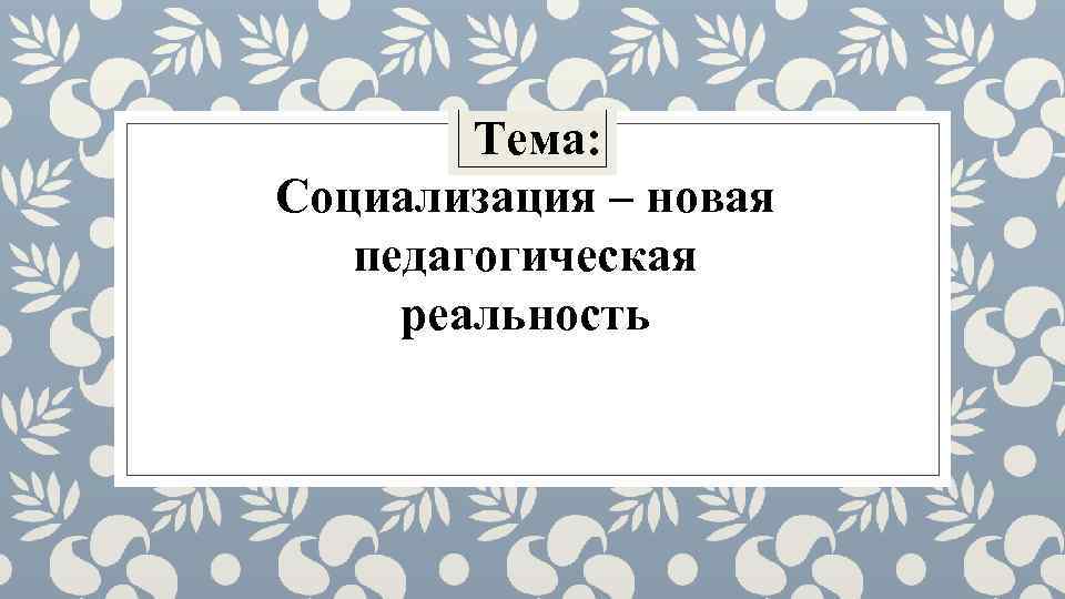 Тема: Социализация – новая педагогическая реальность 