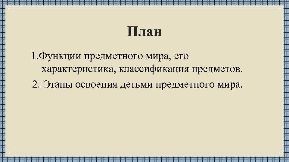 План 1. Функции предметного мира, его характеристика, классификация предметов. 2. Этапы освоения детьми предметного