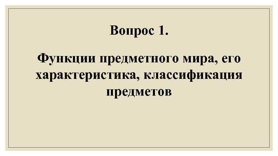 Вопрос 1. Функции предметного мира, его характеристика, классификация предметов 