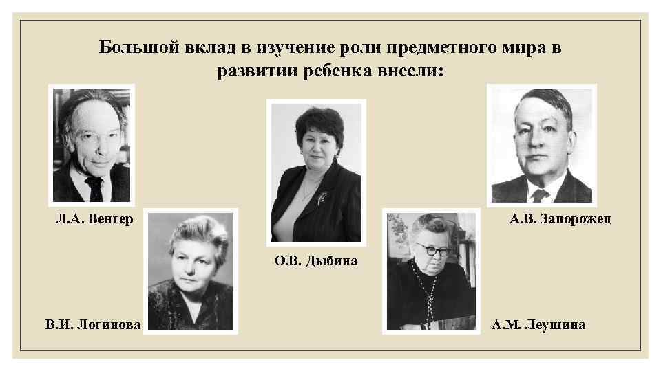 Большой вклад в изучение роли предметного мира в развитии ребенка внесли: Л. А. Венгер