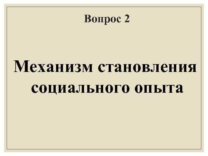 Вопрос 2 Механизм становления социального опыта 