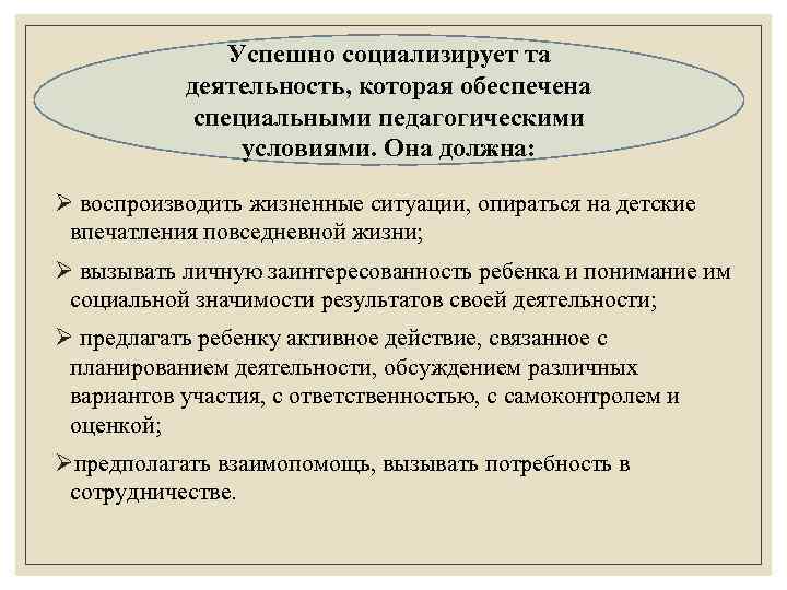 Успешно социализирует та деятельность, которая обеспечена специальными педагогическими условиями. Она должна: Ø воспроизводить жизненные