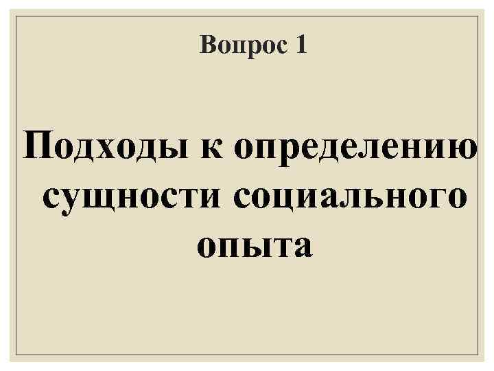 Вопрос 1 Подходы к определению сущности социального опыта 