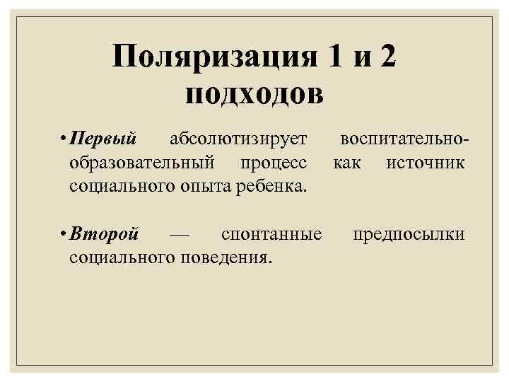 Поляризация 1 и 2 подходов • Первый абсолютизирует образовательный процесс социального опыта ребенка. •