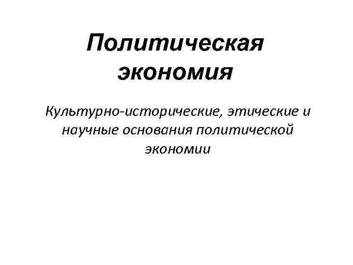 Политическая экономия Культурно-исторические, этические и научные основания политической экономии 