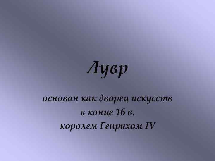 Лувр основан как дворец искусств в конце 16 в. королем Генрихом IV 