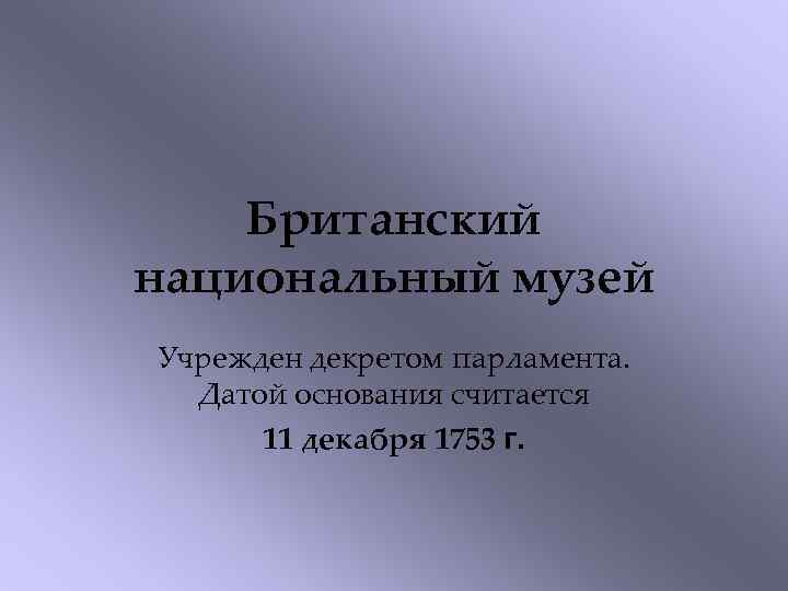 Британский национальный музей Учрежден декретом парламента. Датой основания считается 11 декабря 1753 г. 