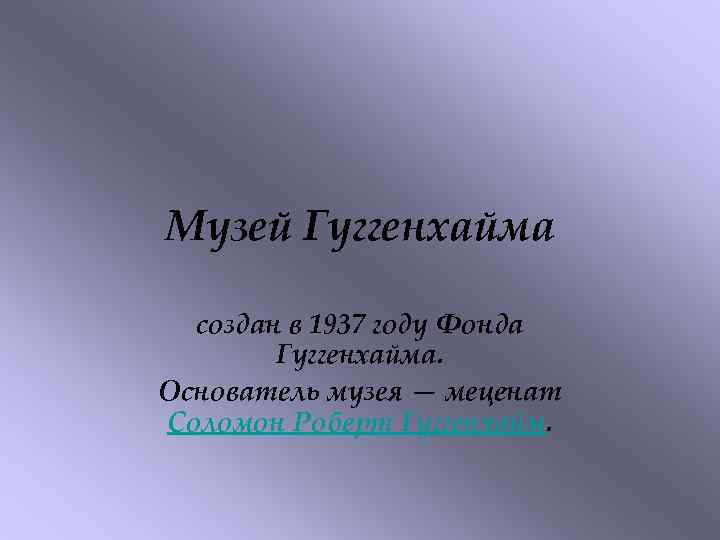 Музей Гуггенхайма создан в 1937 году Фонда Гуггенхайма. Основатель музея — меценат Соломон Роберт