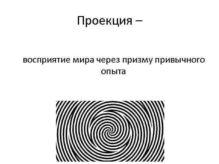 Проекция – восприятие мира через призму привычного опыта 