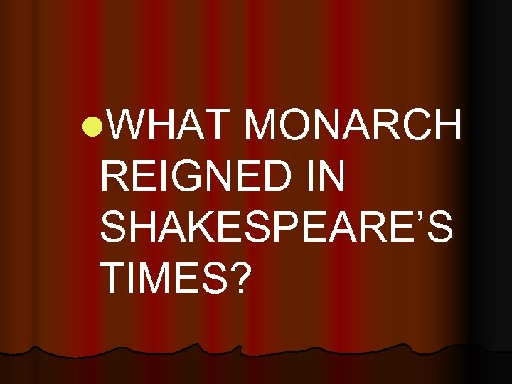 l. WHAT MONARCH REIGNED IN SHAKESPEARE’S TIMES? 