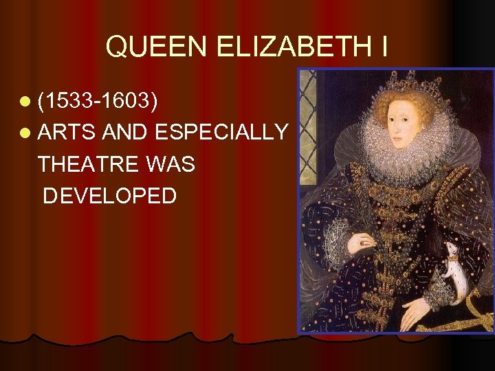 QUEEN ELIZABETH I l (1533 -1603) l ARTS AND ESPECIALLY THEATRE WAS DEVELOPED 