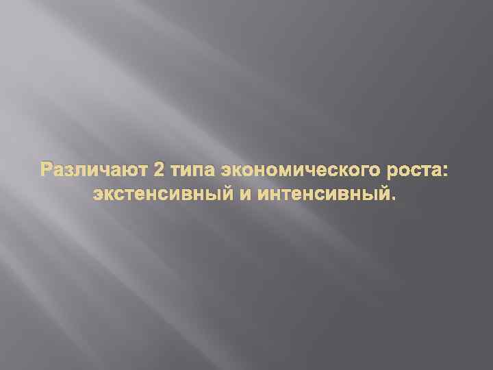 Различают 2 типа экономического роста: экстенсивный и интенсивный. 