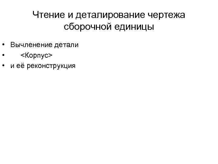 Чтение и деталирование чертежа сборочной единицы • Вычленение детали • <Корпус> • и её