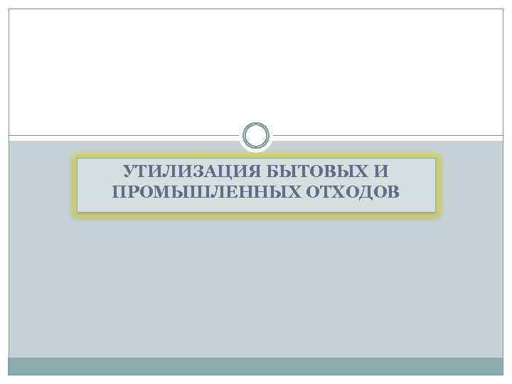 УТИЛИЗАЦИЯ БЫТОВЫХ И ПРОМЫШЛЕННЫХ ОТХОДОВ 