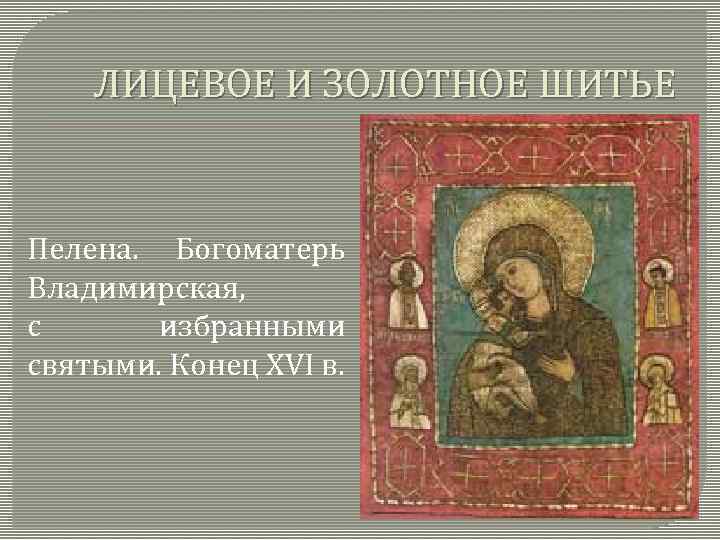 ЛИЦЕВОЕ И ЗОЛОТНОЕ ШИТЬЕ Пелена. Богоматерь Владимирская, с избранными святыми. Конец XVI в. 