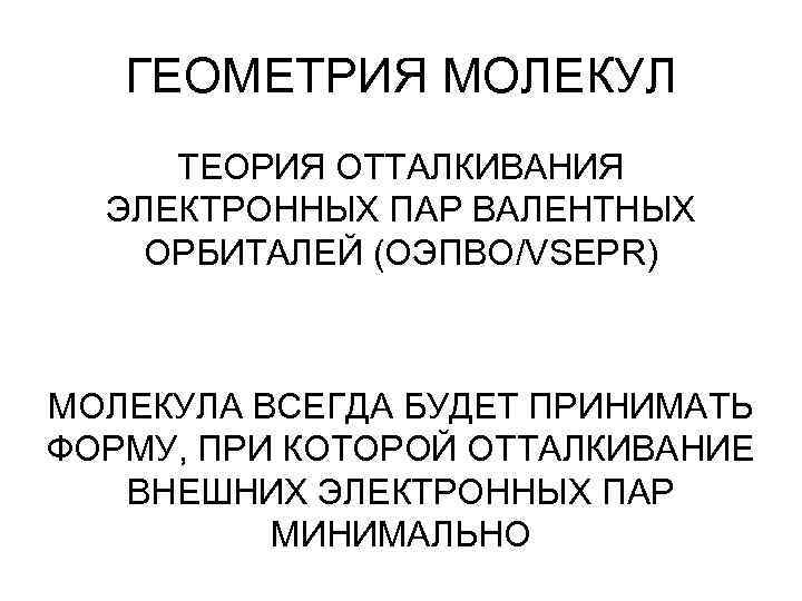 ГЕОМЕТРИЯ МОЛЕКУЛ ТЕОРИЯ ОТТАЛКИВАНИЯ ЭЛЕКТРОННЫХ ПАР ВАЛЕНТНЫХ ОРБИТАЛЕЙ (ОЭПВО/VSEPR) МОЛЕКУЛА ВСЕГДА БУДЕТ ПРИНИМАТЬ ФОРМУ,