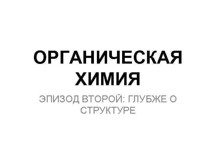 ОРГАНИЧЕСКАЯ ХИМИЯ ЭПИЗОД ВТОРОЙ: ГЛУБЖЕ О СТРУКТУРЕ 