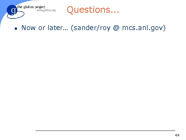 Questions. . . l Now or later… (sander/roy @ mcs. anl. gov) 44 