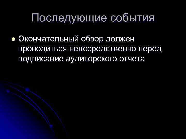 Последующие события l Окончательный обзор должен проводиться непосредственно перед подписание аудиторского отчета 