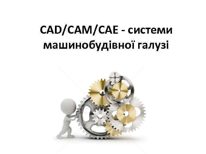 CAD/CAM/CAE - системи машинобудівної галузі 