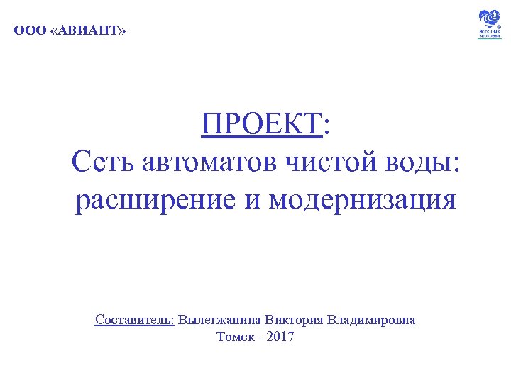ООО «АВИАНТ» ПРОЕКТ: Сеть автоматов чистой воды: расширение и модернизация Составитель: Вылегжанина Виктория Владимировна