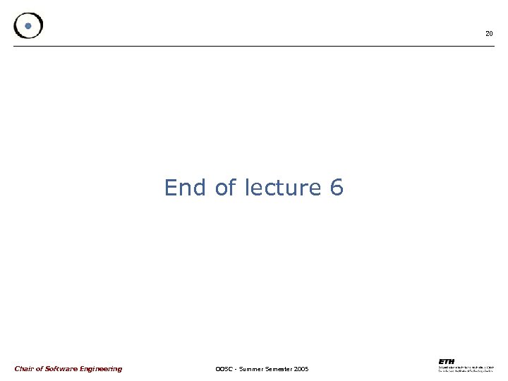 20 End of lecture 6 Chair of Software Engineering OOSC - Summer Semester 2005