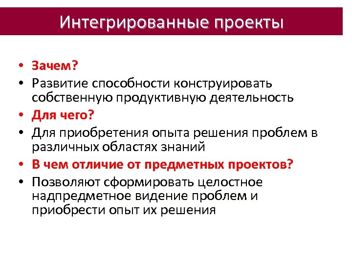 Интегрированные проекты • • • Зачем? Развитие способности конструировать собственную продуктивную деятельность Для чего?