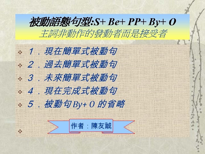 被動語態句型: S+ Be+ PP+ By+ O 主詞非動作的發動者而是接受者 １．現在簡單式被動句 v ２．過去簡單式被動句 v ３．未來簡單式被動句 v ４．現在完成式被動句