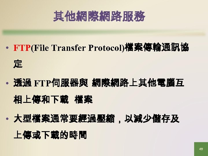 其他網際網路服務 • FTP(File Transfer Protocol)檔案傳輸通訊協 定 • 透過 FTP伺服器與 網際網路上其他電腦互 相上傳和下載 檔案 • 大型檔案通常要經過壓縮，以減少儲存及