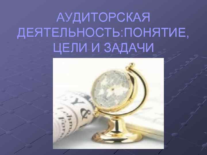 АУДИТОРСКАЯ ДЕЯТЕЛЬНОСТЬ: ПОНЯТИЕ, ЦЕЛИ И ЗАДАЧИ 