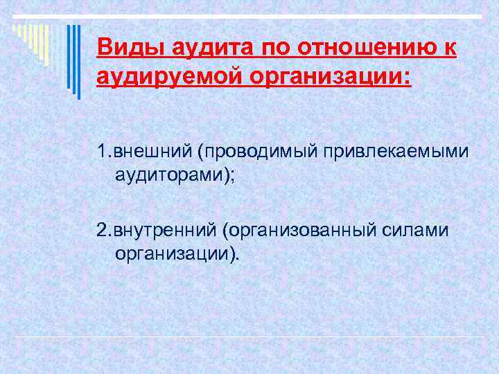 Виды аудита по отношению к аудируемой организации: 1. внешний (проводимый привлекаемыми аудиторами); 2. внутренний