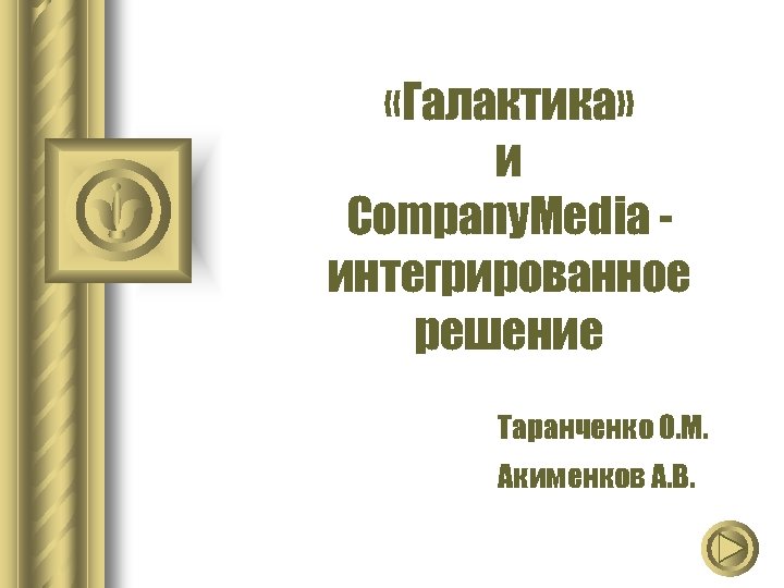  «Галактика» и Company. Media интегрированное решение Таранченко О. М. Акименков А. В. 